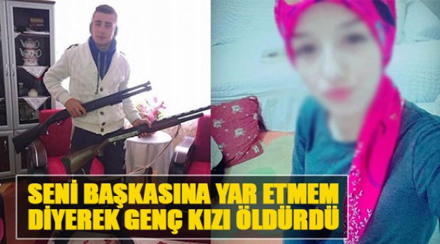 'Seni Başkasına Yar Etmem' Diyerek Genç Kızı Öldürdü