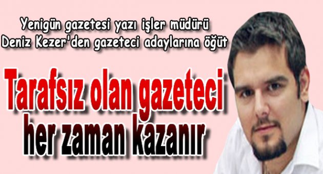 “Tarafsız olan gazeteci her zaman kazanır”