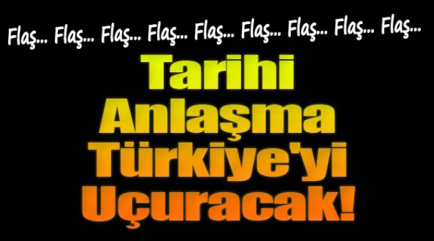 Tarihi Anlaşma Türkiye&#039;yi Uçuracak...