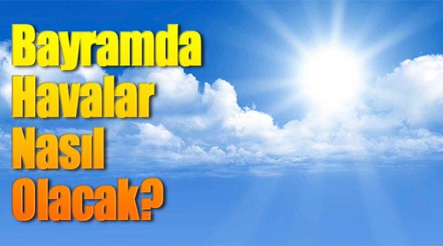 Tatilciler Dikkat! Bayramda Havalar Nasıl Olacak?