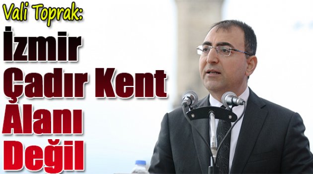 Vali Toprak: İzmir, Çadır Kent Alanı Değil