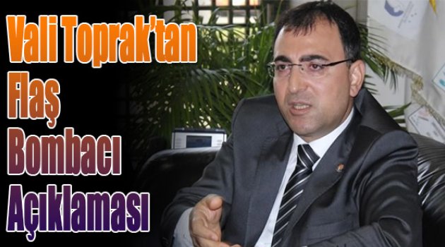 Vali Toprak&#039;tan Flaş &#039;Bombacı&#039; Açıklaması