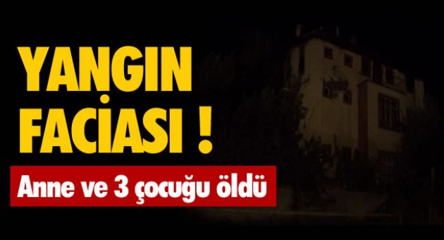 YANGIN FACİASI: ANNE VE 3 ÇOCUĞU ÖLDÜ