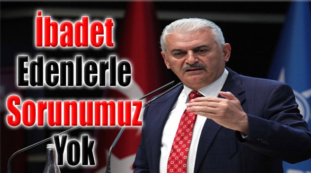Yıldırım:‘İbadet Edenlerle Sorunumuz Yok’