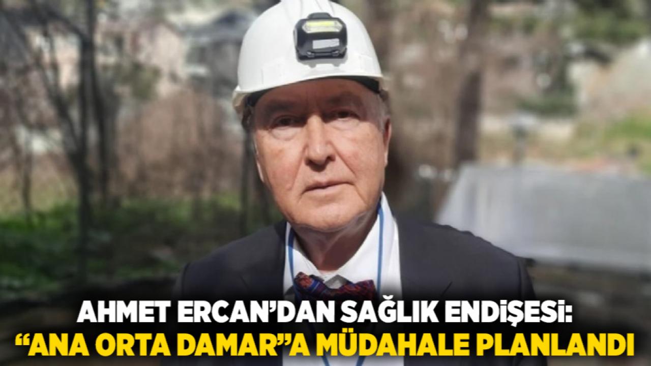 Ahmet Ercan’dan Sağlık Endişesi: “Ana Orta Damar”a Müdahale Planlandı