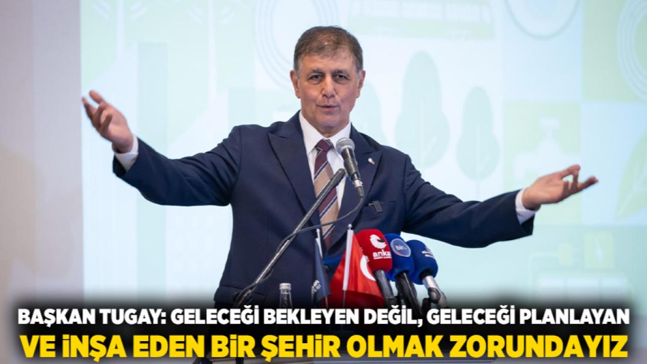 Başkan Tugay: Geleceği bekleyen değil, geleceği planlayan ve inşa eden bir şehir olmak zorundayız