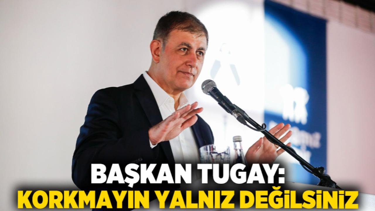 Başkan Tugay: Korkmayın yalnız değilsiniz