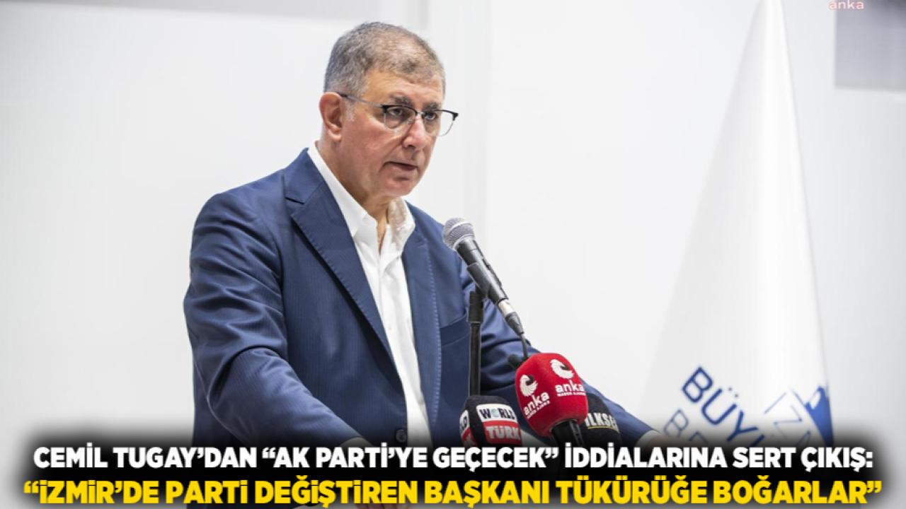 Cemil Tugay’dan “AK Parti’ye geçecek” iddialarına sert çıkış: “İzmir’de parti değiştiren başkanı tükürüğe boğarlar”