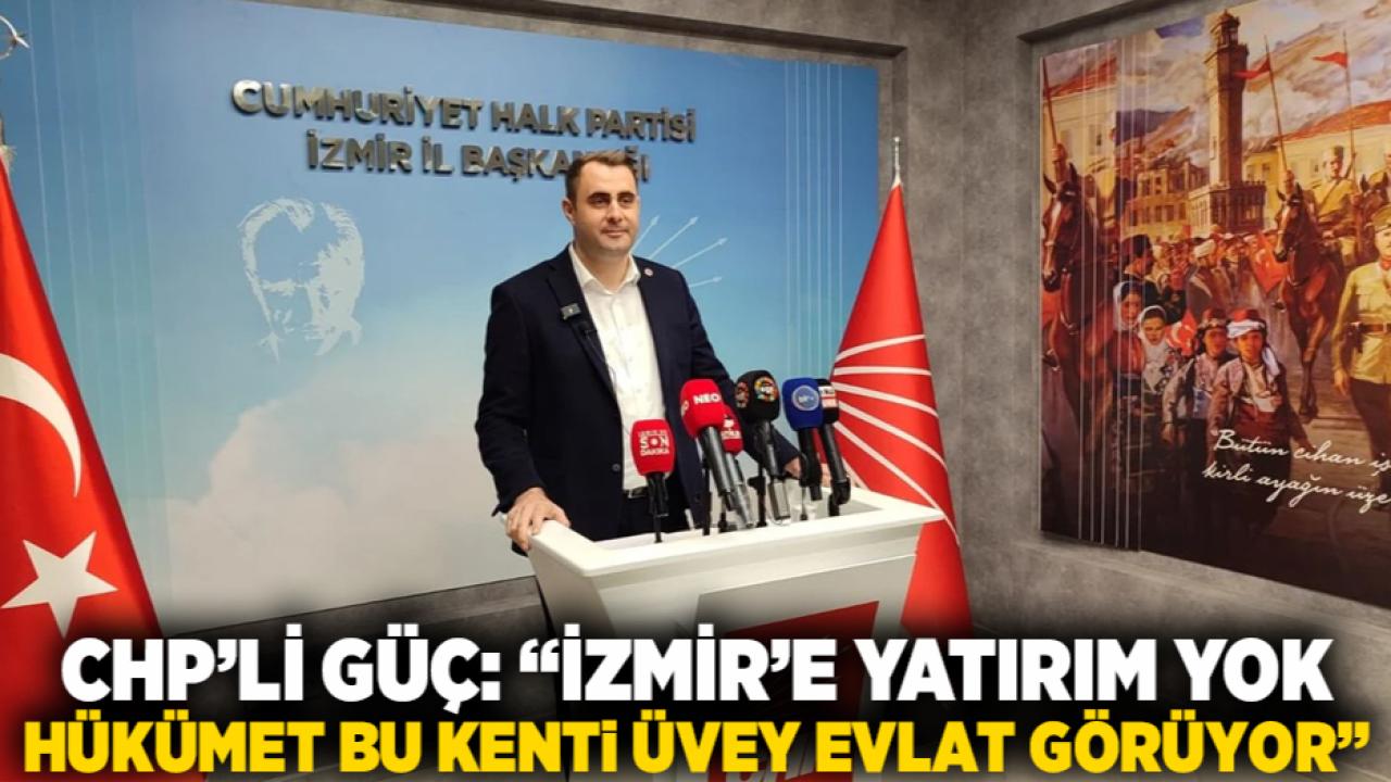 CHP’li Güç: “İzmir’e yatırım yok, hükümet bu kenti üvey evlat görüyor”