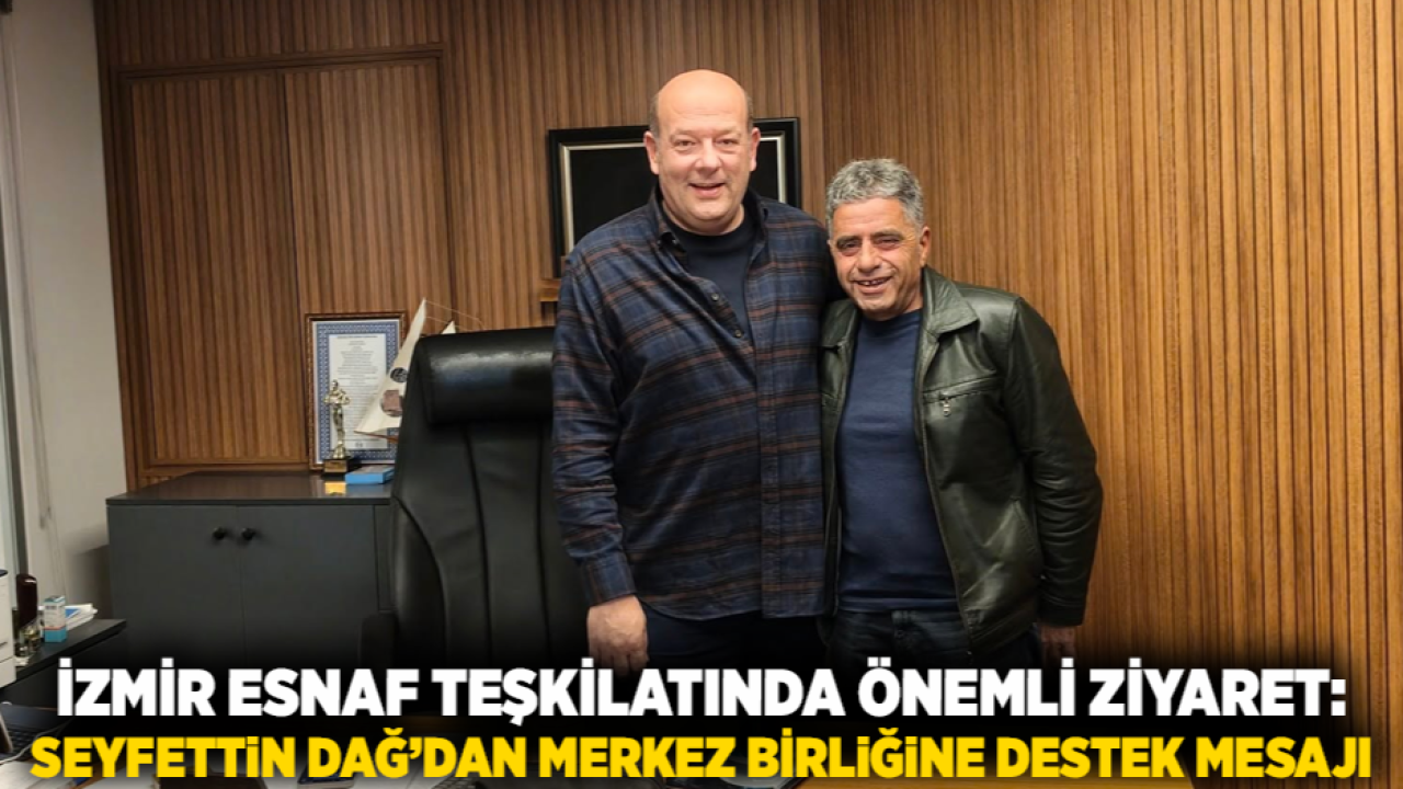 İzmir Esnaf Teşkilatında Önemli Ziyaret: Seyfettin Dağ’dan Merkez Birliğine Destek Mesajı