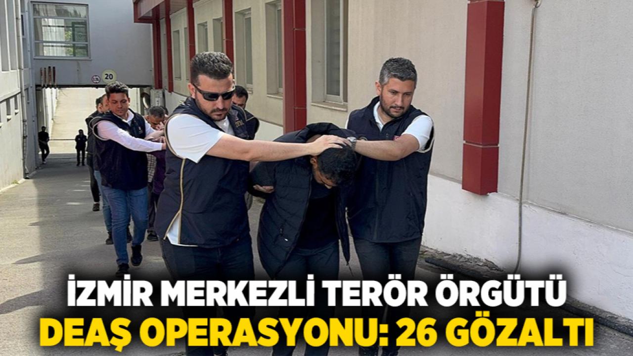 İzmir merkezli terör örgütü DEAŞ operasyonu: 26 gözaltı
