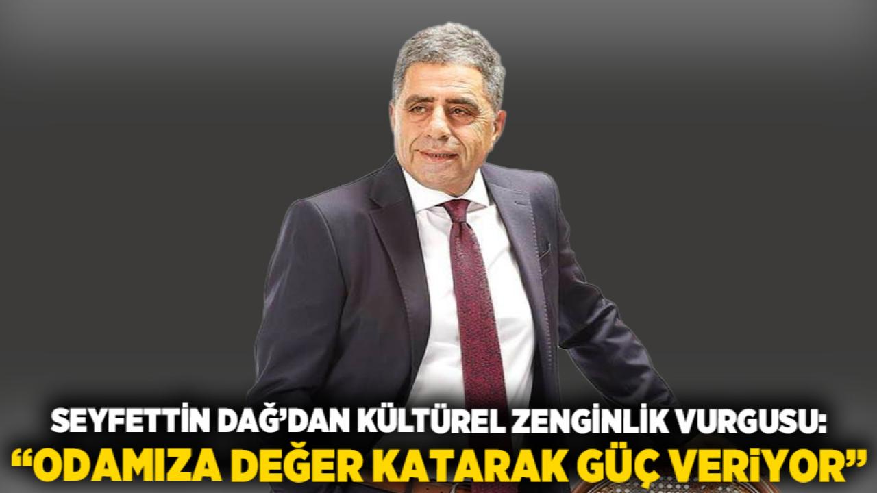 Seyfettin Dağ’dan Kültürel Zenginlik Vurgusu: “Odamıza Değer Katarak Güç Veriyor”