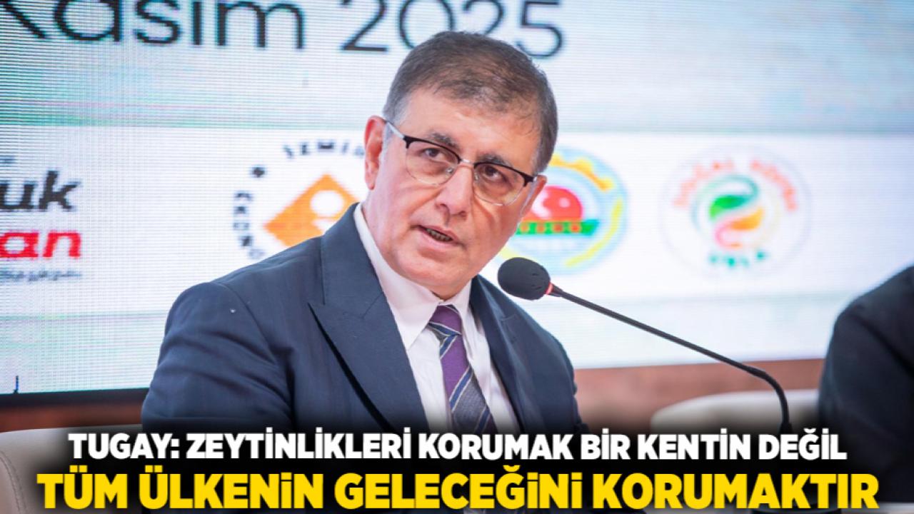 Tugay: Zeytinlikleri korumak bir kentin değil tüm ülkenin geleceğini korumaktır