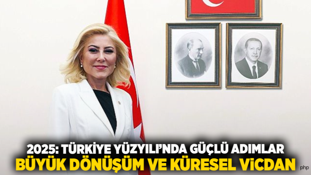 2025: Türkiye Yüzyılı’nda Güçlü Adımlar, Büyük Dönüşüm ve Küresel Vicdan