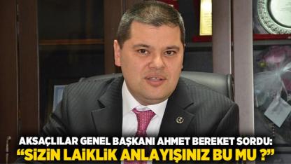 Aksaçlılar Genel Başkanı Ahmet Bereket Sordu  “Sizin Laiklik Anlayışınız Bu Mu ?”