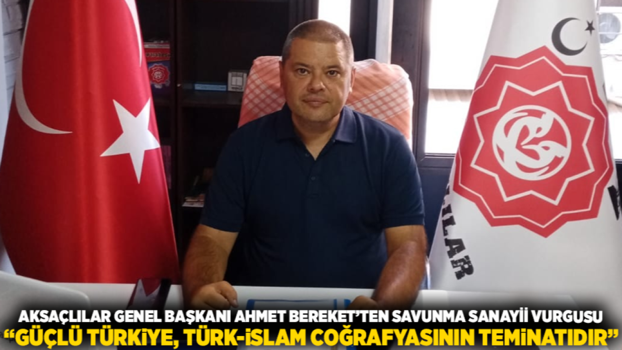 AKSAÇLILAR GENEL BAŞKANI AHMET BEREKET’TEN SAVUNMA SANAYİİ VURGUSU: “Güçlü Türkiye, Türk-İslam Coğrafyasının Teminatıdır”