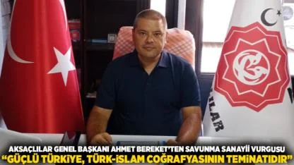 AKSAÇLILAR GENEL BAŞKANI AHMET BEREKET’TEN SAVUNMA SANAYİİ VURGUSU: “Güçlü Türkiye, Türk-İslam Coğrafyasının Teminatıdır”