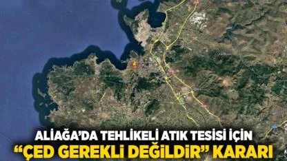 Aliağa’da Tehlikeli Atık Tesisi İçin “ÇED Gerekli Değildir” Kararı