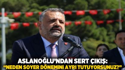 Aslanoğlu’ndan sert çıkış: “Neden Soyer dönemini ayrı tutuyorsunuz?”