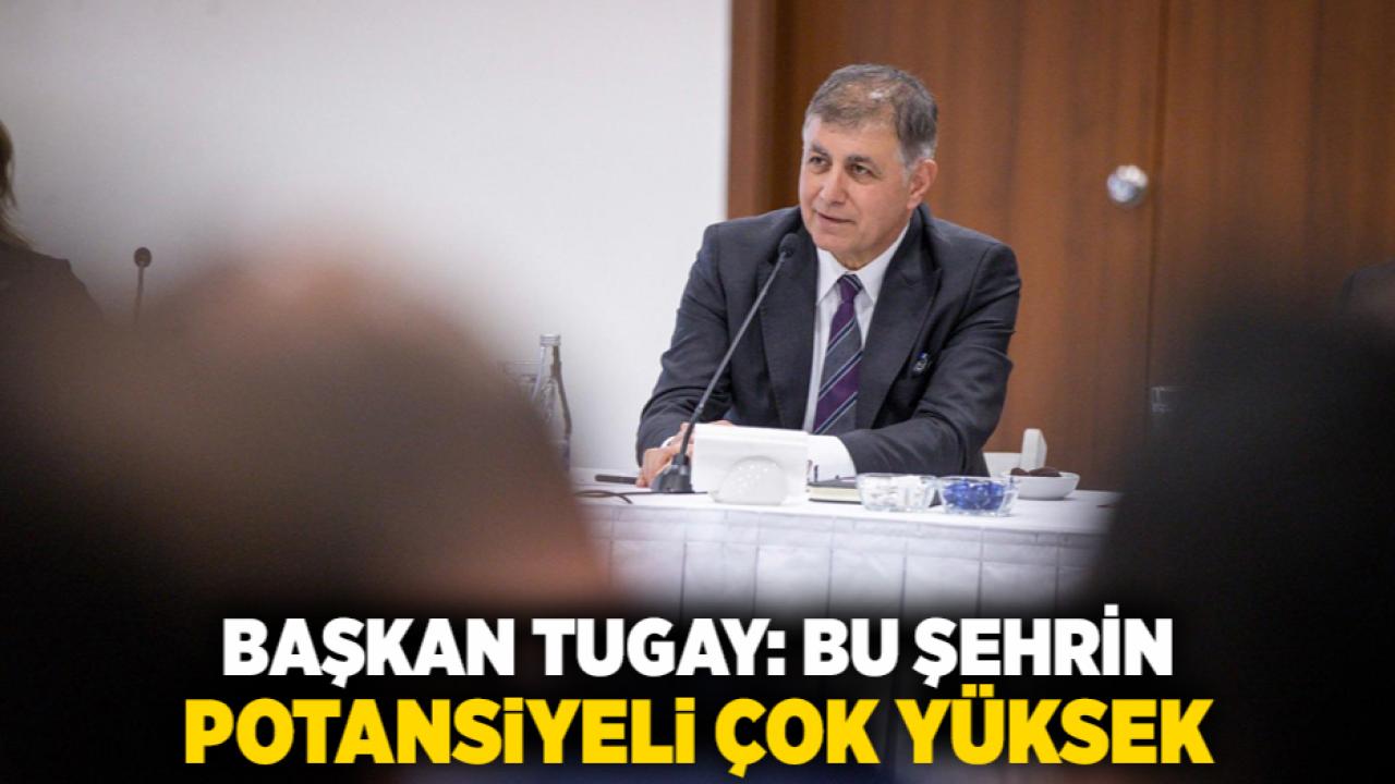 Başkan Tugay: Bu şehrin potansiyeli çok yüksek