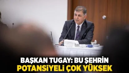 Başkan Tugay: Bu şehrin potansiyeli çok yüksek
