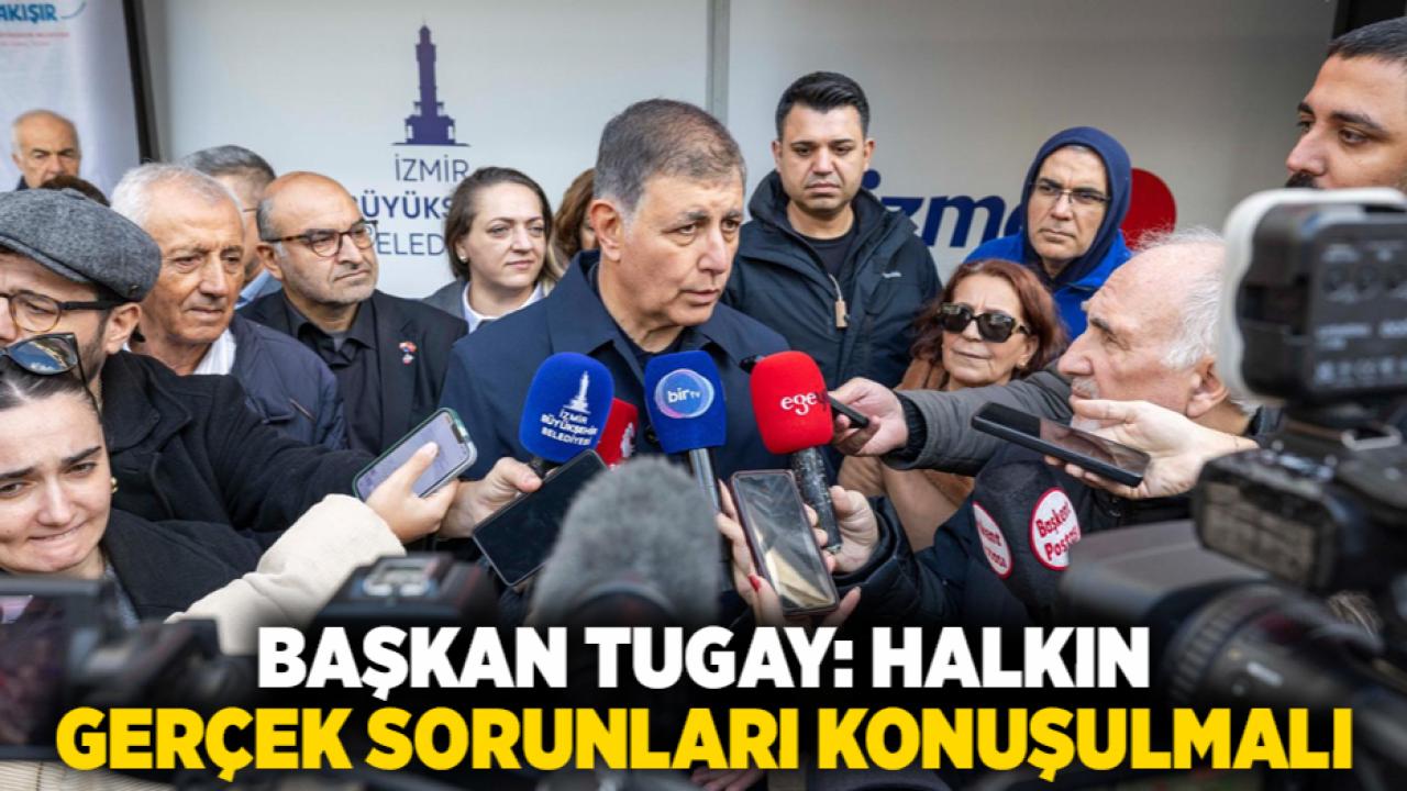 Başkan Tugay: Halkın gerçek sorunları konuşulmalı