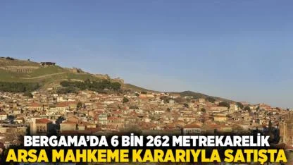 Bergama’da 6 Bin 262 Metrekarelik Arsa Mahkeme Kararıyla Satışta