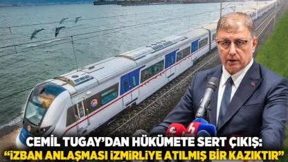 Cemil Tugay’dan Hükümete Sert Çıkış: “İZBAN Anlaşması İzmirliye Atılmış Bir Kazıktır”