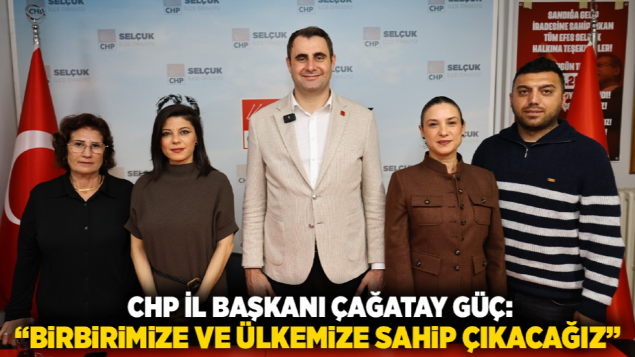CHP İL BAŞKANI ÇAĞATAY GÜÇ: “BİRBİRİMİZE VE ÜLKEMİZE SAHİP ÇIKACAĞIZ”