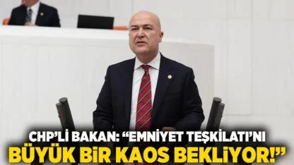 CHP’li Bakan: “Emniyet Teşkilatı’nı büyük bir kaos bekliyor!”