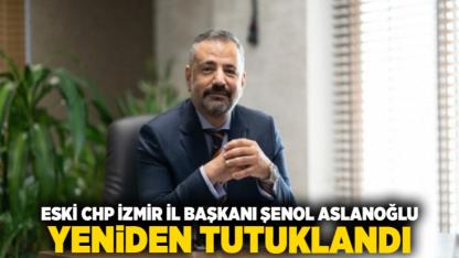 Eski CHP İzmir İl Başkanı Şenol Aslanoğlu Yeniden Tutuklandı