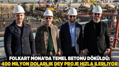 Folkart Mona’da temel betonu döküldü: 400 milyon dolarlık dev proje hızla ilerliyor