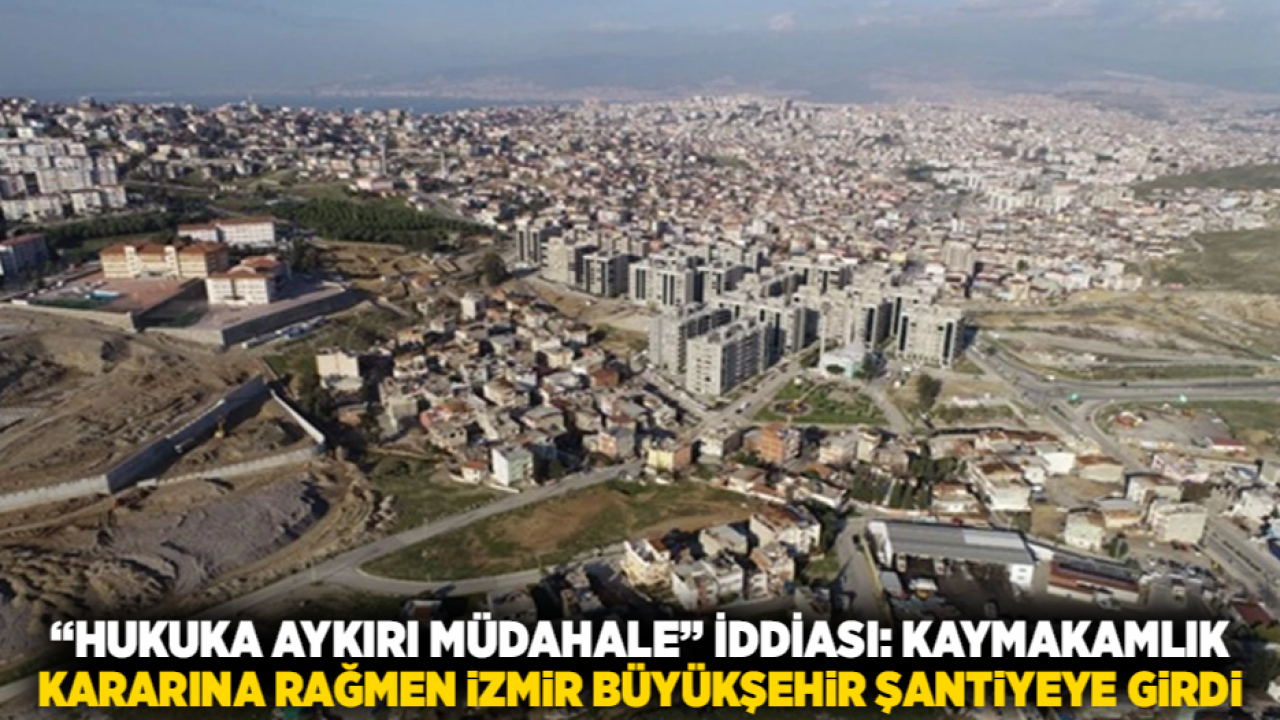 “Hukuka Aykırı Müdahale” İddiası: Kaymakamlık Kararına Rağmen İzmir Büyükşehir Şantiyeye Girdi