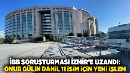 İBB Soruşturması İzmir’e Uzandı: Onur Gülin Dahil 11 İsim İçin Yeni İşlem