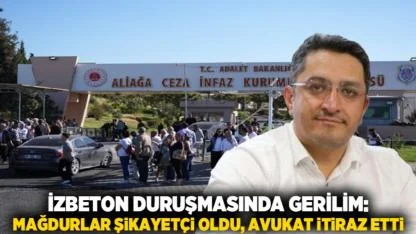 İZBETON Duruşmasında Gerilim: Mağdurlar Şikayetçi Oldu, Avukat İtiraz Etti