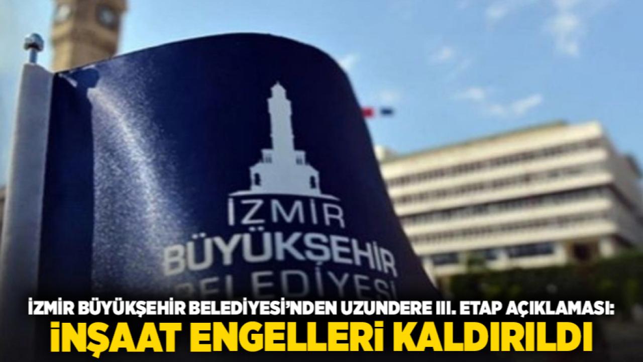 İzmir Büyükşehir Belediyesi’nden Uzundere III. Etap Açıklaması: İnşaat Engelleri Kaldırıldı
