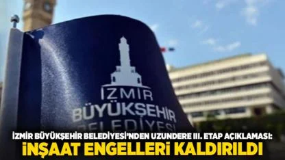 İzmir Büyükşehir Belediyesi’nden Uzundere III. Etap Açıklaması: İnşaat Engelleri Kaldırıldı
