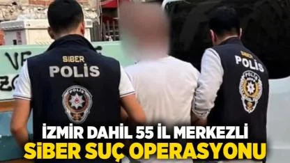 İzmir dahil 55 il merkezli siber suç operasyonu