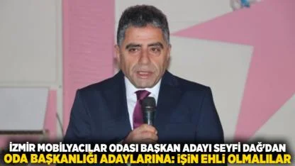 İzmir Mobilyacılar Odası Başkan Adayı Seyfi Dağ'dan Oda Başkanlığı Adaylarına: İşin Ehli Olmalılar