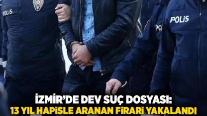 İzmir’de Dev Suç Dosyası: 13 Yıl Hapisle Aranan Firari Yakalandı
