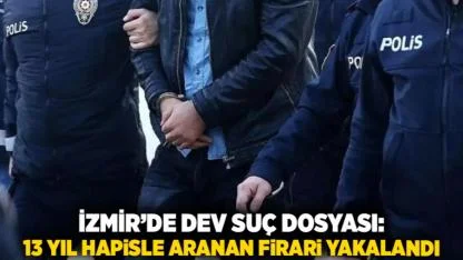 İzmir’de Dev Suç Dosyası: 13 Yıl Hapisle Aranan Firari Yakalandı