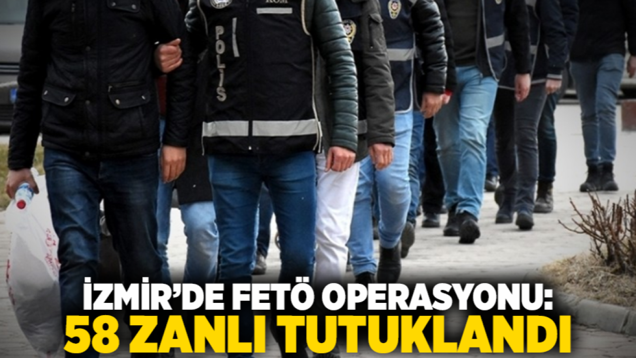 İzmir’de FETÖ Operasyonu: 58 Zanlı Tutuklandı