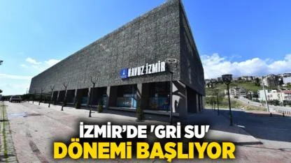 İzmir’de 'Gri Su' dönemi başlıyor