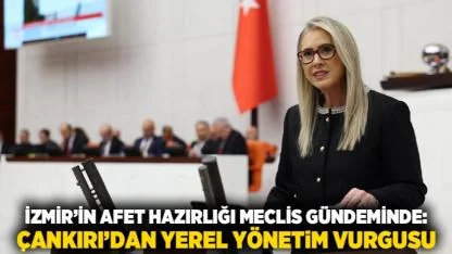 İzmir’in Afet Hazırlığı Meclis Gündeminde: Çankırı’dan Yerel Yönetim Vurgusu