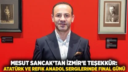 Mesut Sancak’tan İzmir’e Teşekkür: Atatürk ve Refik Anadol Sergilerinde Final Günü