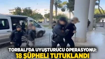 Torbalı’da Uyuşturucu Operasyonu: 18 Şüpheli Tutuklandı