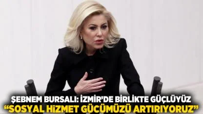 Şebnem Bursalı: İzmir’de Birlikte Güçlüyüz  “Sosyal Hizmet Gücümüzü Artırıyoruz”
