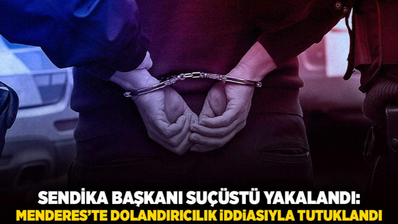 Sendika Başkanı Suçüstü Yakalandı: Menderes’te Dolandırıcılık İddiasıyla Tutuklandı