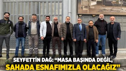 Seyfettin Dağ: “Masa Başında Değil, Sahada Esnafımızla Olacağız”