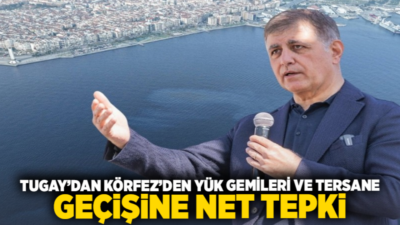 Tugay’dan Körfez’den Yük Gemileri ve Tersane Geçişine Net Tepki